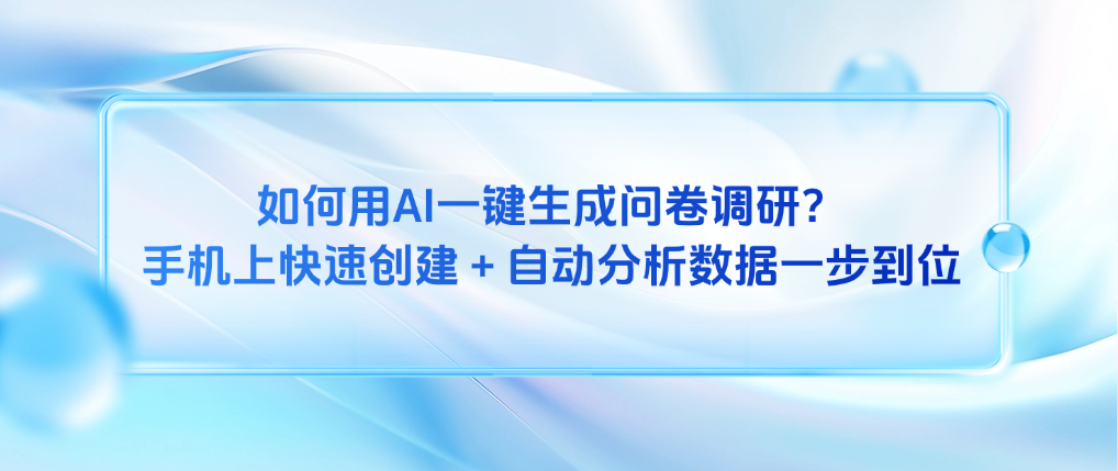 如何用AI一键生成问卷调研?手机上快速创建+自动分析数据一步到位